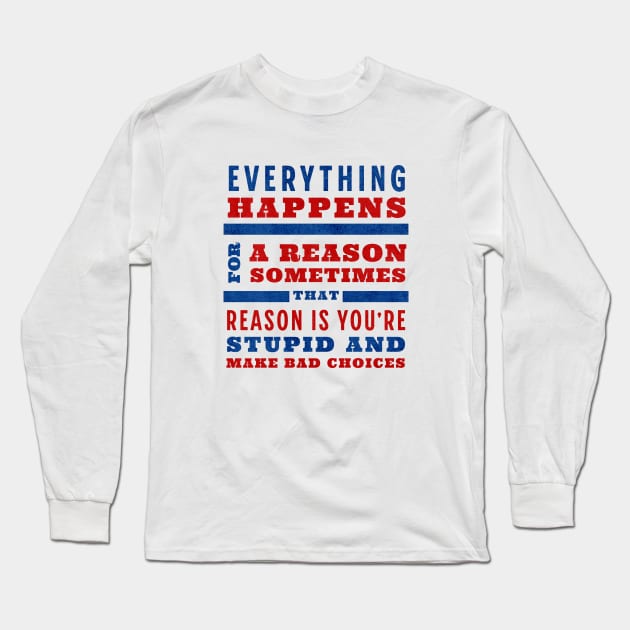 Everything happens for a reason, sometimes that reason is you're stupid and make bad choices Long Sleeve T-Shirt by BodinStreet